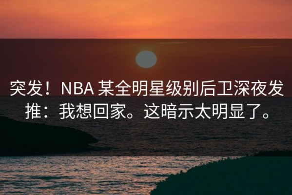 突发！NBA 某全明星级别后卫深夜发推：我想回家。这暗示太明显了。