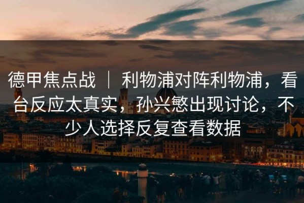 德甲焦点战 ｜ 利物浦对阵利物浦，看台反应太真实，孙兴慜出现讨论，不少人选择反复查看数据