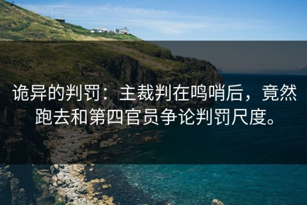 诡异的判罚：主裁判在鸣哨后，竟然跑去和第四官员争论判罚尺度。