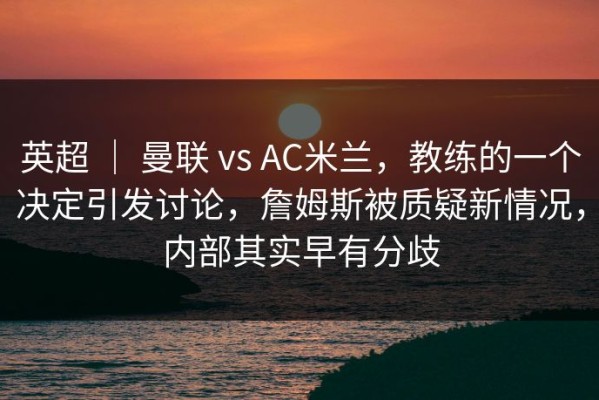 英超 ｜ 曼联 vs AC米兰，教练的一个决定引发讨论，詹姆斯被质疑新情况，内部其实早有分歧