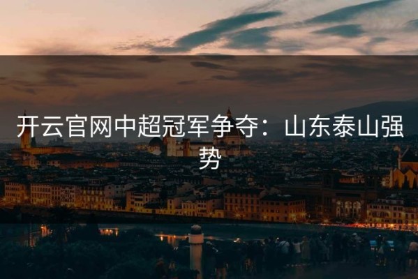 开云官网中超冠军争夺：山东泰山强势