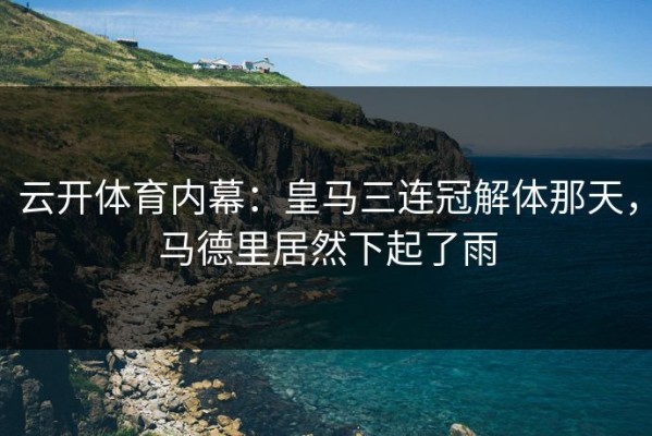 云开体育内幕：皇马三连冠解体那天，马德里居然下起了雨