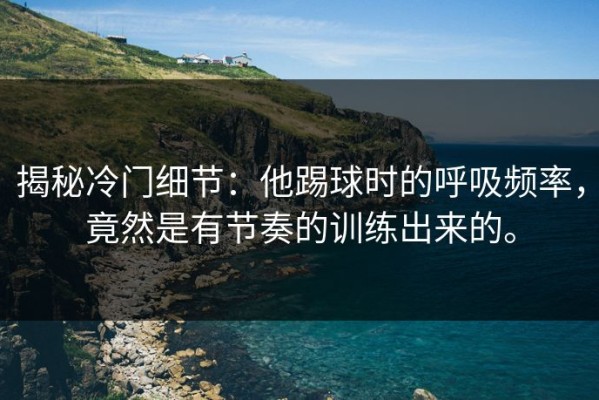 揭秘冷门细节：他踢球时的呼吸频率，竟然是有节奏的训练出来的。