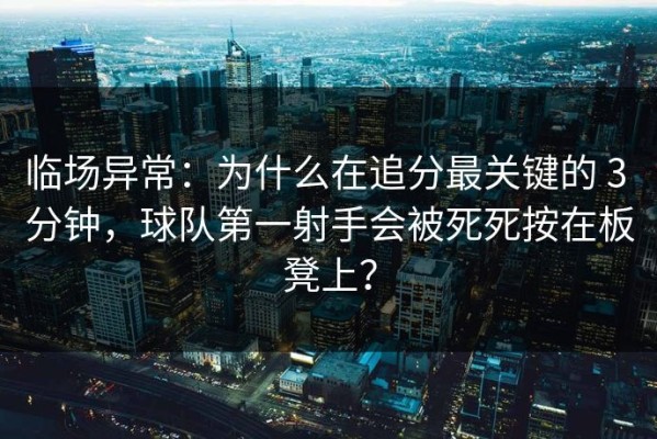 临场异常：为什么在追分最关键的 3 分钟，球队第一射手会被死死按在板凳上？