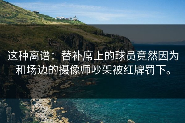 这种离谱：替补席上的球员竟然因为和场边的摄像师吵架被红牌罚下。
