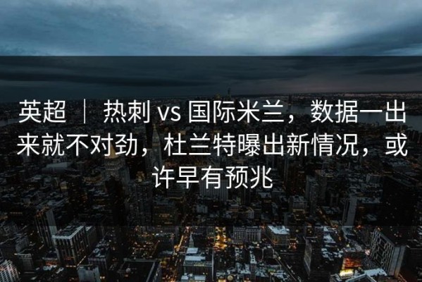 英超 ｜ 热刺 vs 国际米兰，数据一出来就不对劲，杜兰特曝出新情况，或许早有预兆