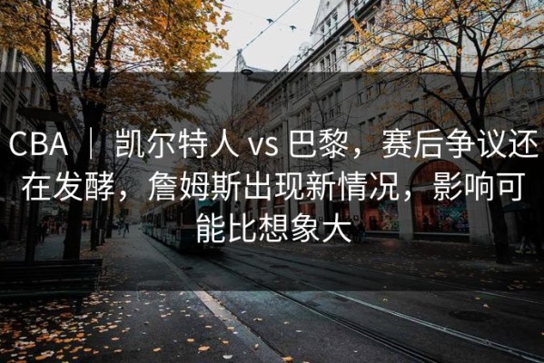 CBA ｜ 凯尔特人 vs 巴黎，赛后争议还在发酵，詹姆斯出现新情况，影响可能比想象大