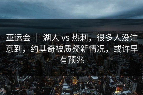 亚运会 ｜ 湖人 vs 热刺，很多人没注意到，约基奇被质疑新情况，或许早有预兆