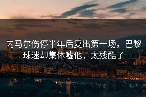 内马尔伤停半年后复出第一场，巴黎球迷却集体嘘他，太残酷了