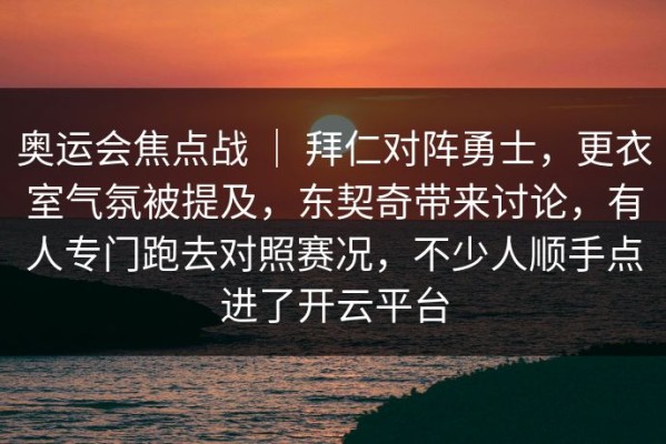 奥运会焦点战 ｜ 拜仁对阵勇士，更衣室气氛被提及，东契奇带来讨论，有人专门跑去对照赛况，不少人顺手点进了开云平台