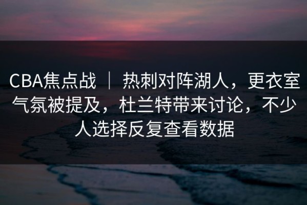 CBA焦点战 ｜ 热刺对阵湖人，更衣室气氛被提及，杜兰特带来讨论，不少人选择反复查看数据