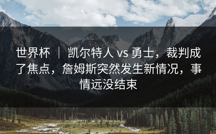 世界杯 ｜ 凯尔特人 vs 勇士，裁判成了焦点，詹姆斯突然发生新情况，事情远没结束