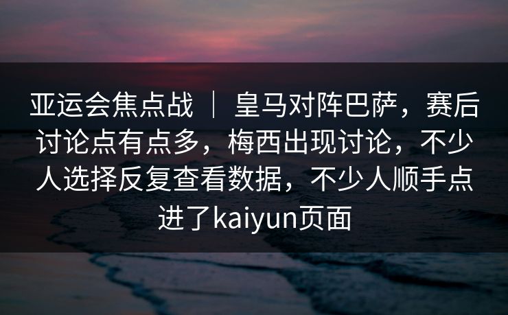 亚运会焦点战 | 皇马对阵巴萨,赛后讨论点有点多,梅西出现讨论,不少人选择反复查看数据,不少人顺手点进了kaiyun页面 亚运会焦点战 | 皇马对阵巴萨,赛后讨论点有点多,梅西出现讨论,不少人选择反复查看数据,不少人顺手点进了kaiyun页面
