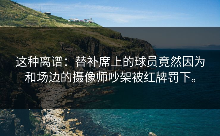 这种离谱:替补席上的球员竟然因为和场边的摄像师吵架被红牌罚下。 这种离谱:替补席上的球员竟然因为和场边的摄像师吵架被红牌罚下。