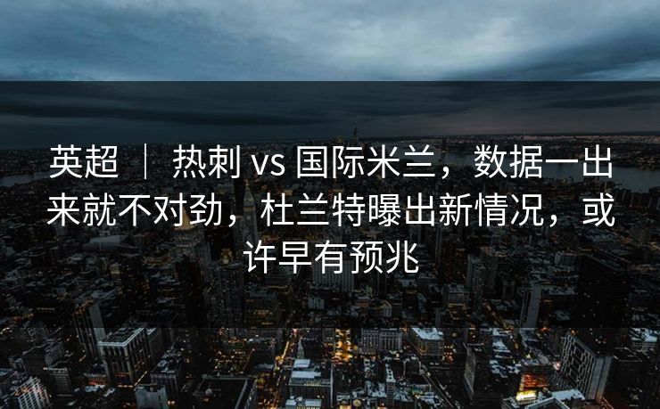 英超 | 热刺 vs 国际米兰,数据一出来就不对劲,杜兰特曝出新情况,或许早有预兆 英超 | 热刺 vs 国际米兰,数据一出来就不对劲,杜兰特曝出新情况,或许早有预兆