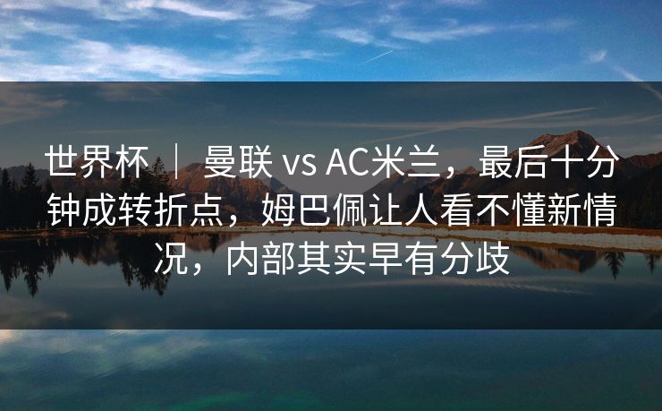 世界杯 | 曼联 vs AC米兰,最后十分钟成转折点,姆巴佩让人看不懂新情况,内部其实早有分歧 世界杯 | 曼联 vs AC米兰,最后十分钟成转折点,姆巴佩让人看不懂新情况,内部其实早有分歧
