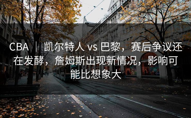 CBA | 凯尔特人 vs 巴黎,赛后争议还在发酵,詹姆斯出现新情况,影响可能比想象大 CBA | 凯尔特人 vs 巴黎,赛后争议还在发酵,詹姆斯出现新情况,影响可能比想象大