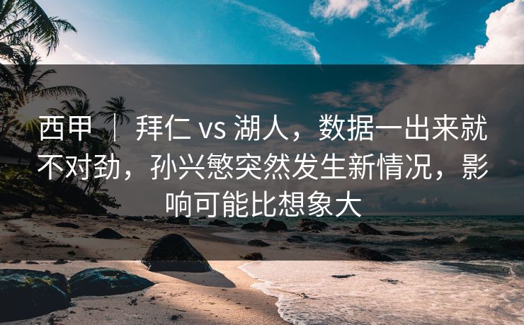 西甲 ｜ 拜仁 vs 湖人，数据一出来就不对劲，孙兴慜突然发生新情况，影响可能比想象大