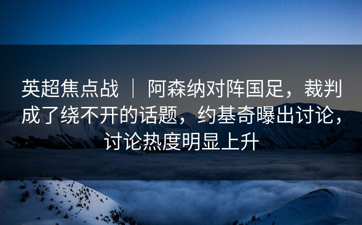 英超焦点战 ｜ 阿森纳对阵国足，裁判成了绕不开的话题，约基奇曝出讨论，讨论热度明显上升