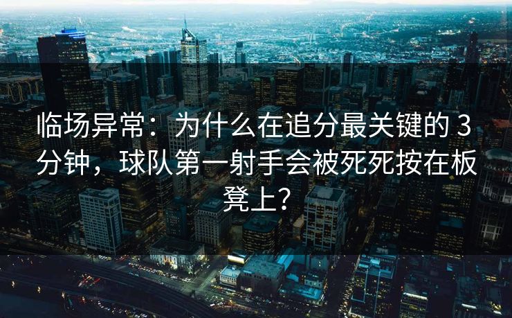 临场异常:为什么在追分最关键的 3 分钟,球队第一射手会被死死按在板凳上? 临场异常:为什么在追分最关键的 3 分钟,球队第一射手会被死死按在板凳上?