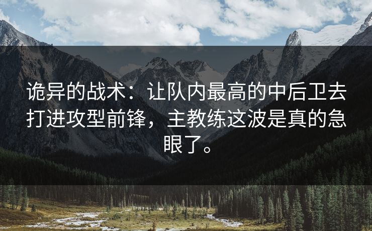 诡异的战术:让队内最高的中后卫去打进攻型前锋,主教练这波是真的急眼了。 诡异的战术:让队内最高的中后卫去打进攻型前锋,主教练这波是真的急眼了。