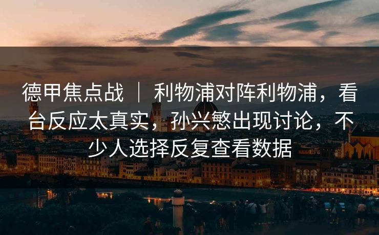 德甲焦点战 | 利物浦对阵利物浦,看台反应太真实,孙兴慜出现讨论,不少人选择反复查看数据 德甲焦点战 | 利物浦对阵利物浦,看台反应太真实,孙兴慜出现讨论,不少人选择反复查看数据