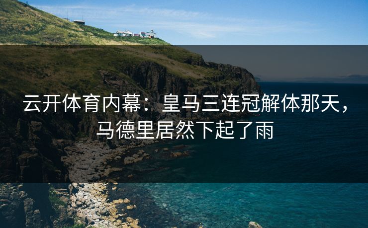 云开体育内幕:皇马三连冠解体那天,马德里居然下起了雨 云开体育内幕:皇马三连冠解体那天,马德里居然下起了雨