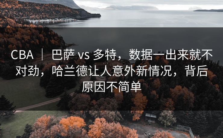 CBA | 巴萨 vs 多特,数据一出来就不对劲,哈兰德让人意外新情况,背后原因不简单 CBA | 巴萨 vs 多特,数据一出来就不对劲,哈兰德让人意外新情况,背后原因不简单
