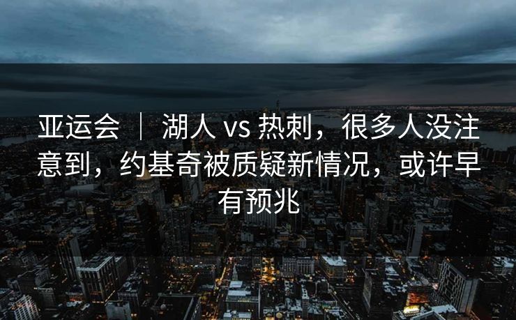 亚运会 | 湖人 vs 热刺,很多人没注意到,约基奇被质疑新情况,或许早有预兆 亚运会 | 湖人 vs 热刺,很多人没注意到,约基奇被质疑新情况,或许早有预兆