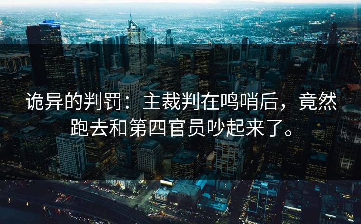 诡异的判罚:主裁判在鸣哨后,竟然跑去和第四官员吵起来了。 诡异的判罚:主裁判在鸣哨后,竟然跑去和第四官员吵起来了。