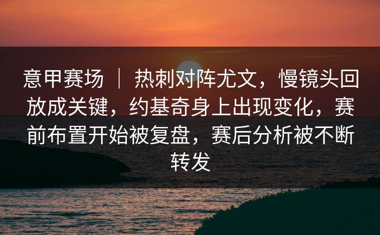 意甲赛场 | 热刺对阵尤文,慢镜头回放成关键,约基奇身上出现变化,赛前布置开始被复盘,赛后分析被不断转发 意甲赛场 | 热刺对阵尤文,慢镜头回放成关键,约基奇身上出现变化,赛前布置开始被复盘,赛后分析被不断转发