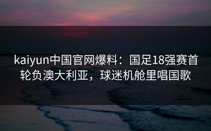 kaiyun中国官网爆料：国足18强赛首轮负澳大利亚，球迷机舱里唱国歌