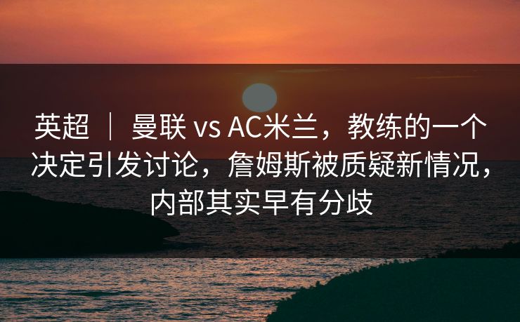 英超 | 曼联 vs AC米兰,教练的一个决定引发讨论,詹姆斯被质疑新情况,内部其实早有分歧 英超 | 曼联 vs AC米兰,教练的一个决定引发讨论,詹姆斯被质疑新情况,内部其实早有分歧