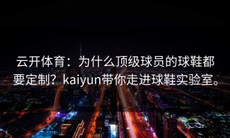 云开体育：为什么顶级球员的球鞋都要定制？kaiyun带你走进球鞋实验室。