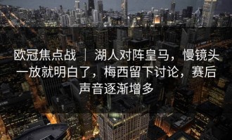 欧冠焦点战 ｜ 湖人对阵皇马，慢镜头一放就明白了，梅西留下讨论，赛后声音逐渐增多
