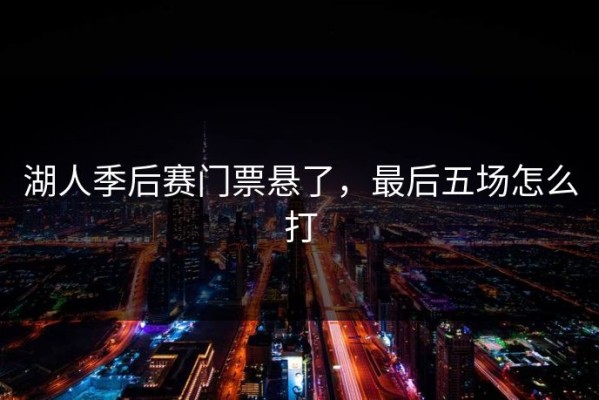 湖人季后赛门票悬了，最后五场怎么打