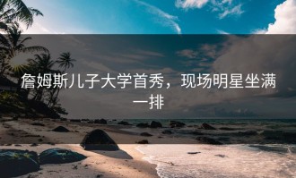 詹姆斯儿子大学首秀，现场明星坐满一排
