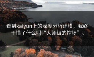看到kaiyun上的深度分析建模，我终于懂了什么叫“大师级的控场”。