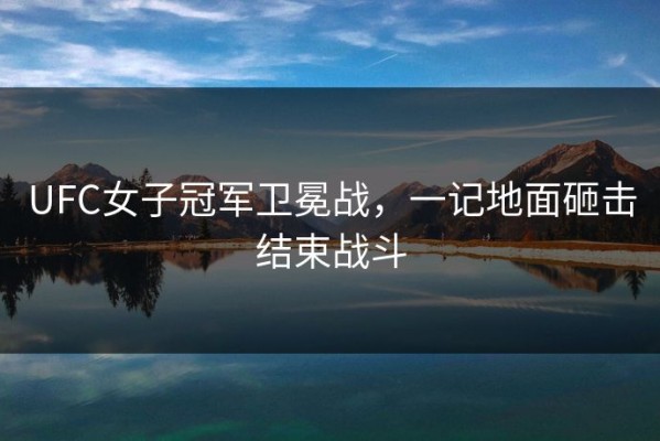 UFC女子冠军卫冕战，一记地面砸击结束战斗