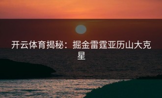 开云体育揭秘：掘金雷霆亚历山大克星
