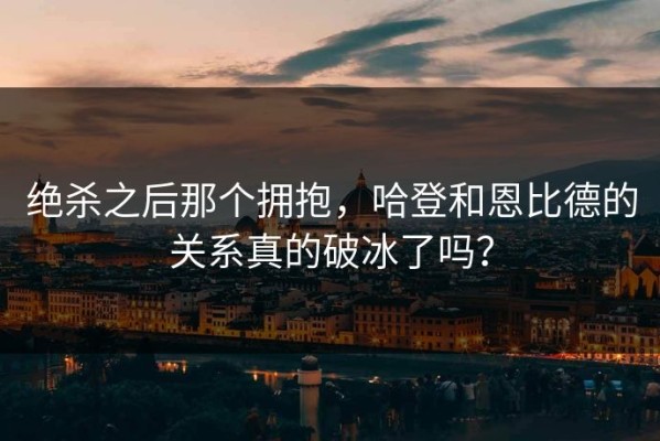 绝杀之后那个拥抱，哈登和恩比德的关系真的破冰了吗？