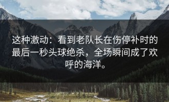 这种激动：看到老队长在伤停补时的最后一秒头球绝杀，全场瞬间成了欢呼的海洋。