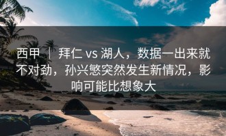 西甲 ｜ 拜仁 vs 湖人，数据一出来就不对劲，孙兴慜突然发生新情况，影响可能比想象大