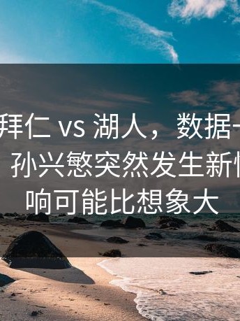 西甲 ｜ 拜仁 vs 湖人，数据一出来就不对劲，孙兴慜突然发生新情况，影响可能比想象大