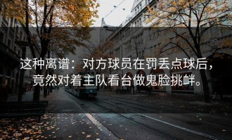 这种离谱：对方球员在罚丢点球后，竟然对着主队看台做鬼脸挑衅。