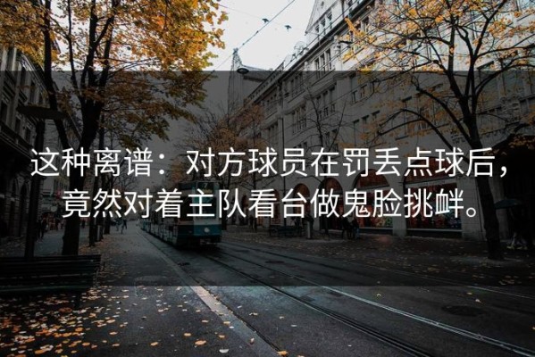 这种离谱：对方球员在罚丢点球后，竟然对着主队看台做鬼脸挑衅。