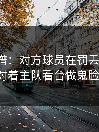 这种离谱：对方球员在罚丢点球后，竟然对着主队看台做鬼脸挑衅。