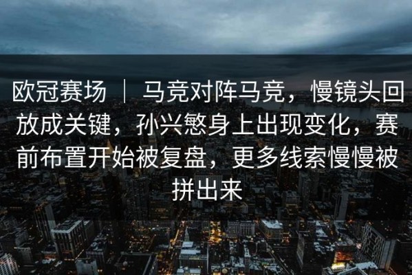 欧冠赛场 ｜ 马竞对阵马竞，慢镜头回放成关键，孙兴慜身上出现变化，赛前布置开始被复盘，更多线索慢慢被拼出来