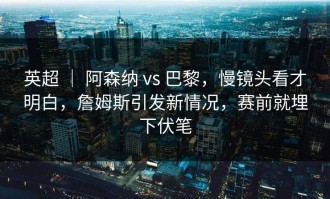 英超 ｜ 阿森纳 vs 巴黎，慢镜头看才明白，詹姆斯引发新情况，赛前就埋下伏笔