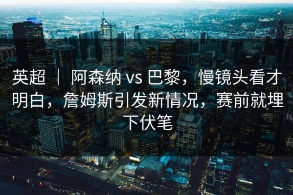 英超 ｜ 阿森纳 vs 巴黎，慢镜头看才明白，詹姆斯引发新情况，赛前就埋下伏笔